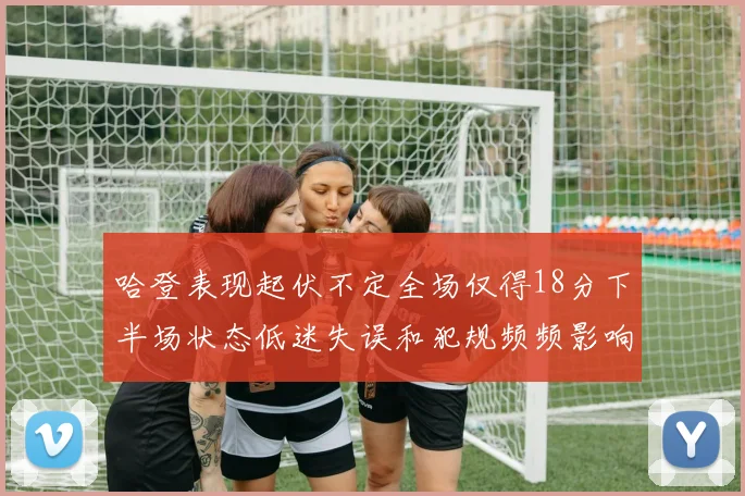 哈登表现起伏不定全场仅得18分下半场状态低迷失误和犯规频频影响球队表现